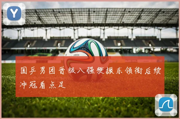 国乒男团晋级八强樊振东领衔后续冲冠看点足