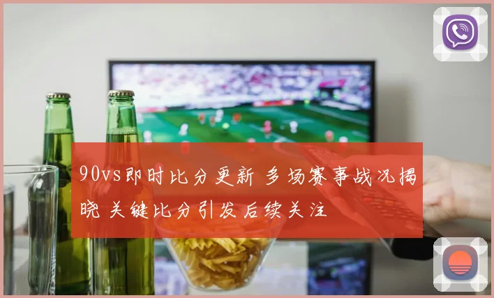 90vs即时比分更新 多场赛事战况揭晓 关键比分引发后续关注