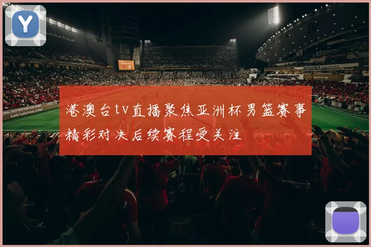 港澳台tv直播聚焦亚洲杯男篮赛事精彩对决后续赛程受关注