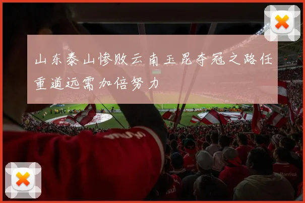 山东泰山惨败云南玉昆夺冠之路任重道远需加倍努力