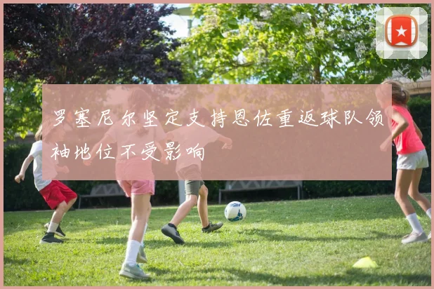 罗塞尼尔坚定支持恩佐重返球队领袖地位不受影响