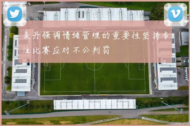 麦丹强调情绪管理的重要性坚持专注比赛应对不公判罚
