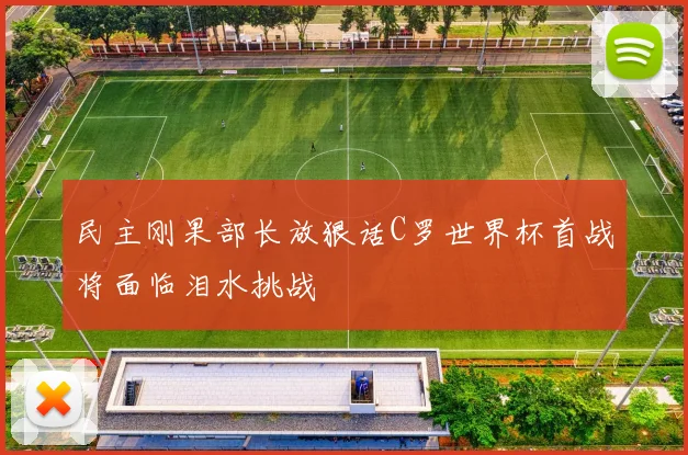 民主刚果部长放狠话C罗世界杯首战将面临泪水挑战