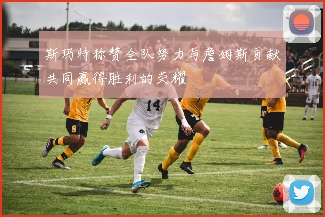 斯玛特称赞全队努力与詹姆斯贡献共同赢得胜利的荣耀