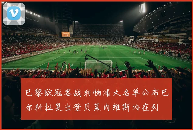 巴黎欧冠客战利物浦大名单公布巴尔科拉复出登贝莱内维斯均在列