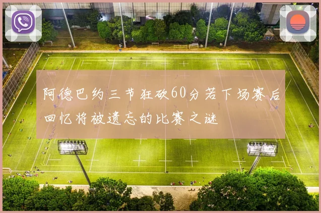 阿德巴约三节狂砍60分若下场赛后回忆将被遗忘的比赛之谜