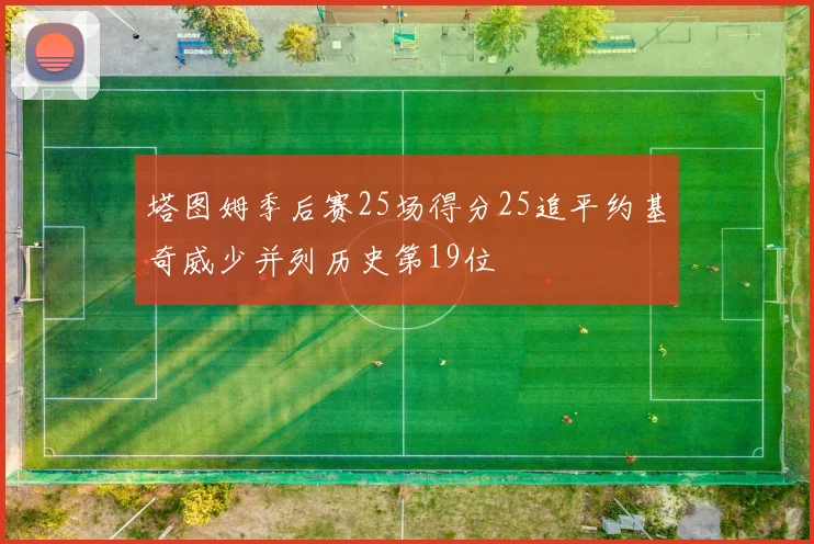 塔图姆季后赛25场得分25追平约基奇威少并列历史第19位
