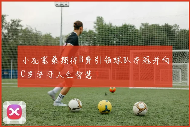 小孔塞桑期待B费引领球队夺冠并向C罗学习人生智慧
