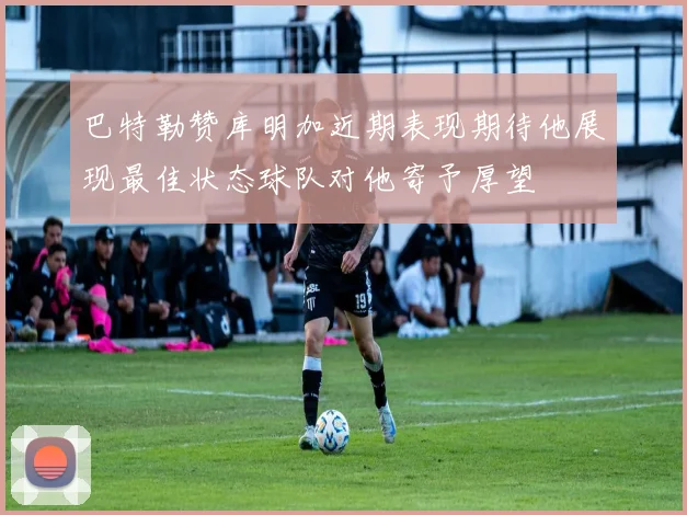 巴特勒赞库明加近期表现期待他展现最佳状态球队对他寄予厚望