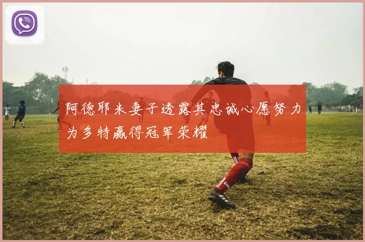 阿德耶米妻子透露其忠诚心愿努力为多特赢得冠军荣耀