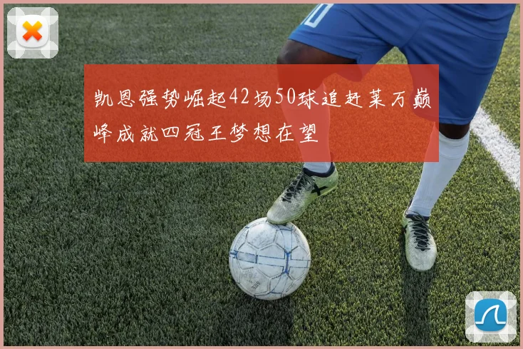 凯恩强势崛起42场50球追赶莱万巅峰成就四冠王梦想在望
