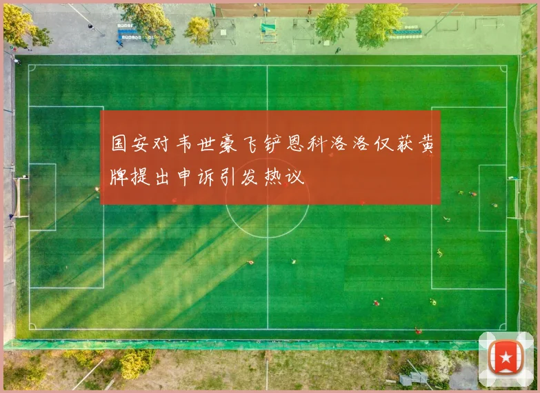 国安对韦世豪飞铲恩科洛洛仅获黄牌提出申诉引发热议