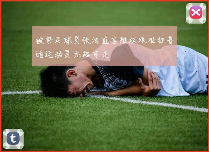 被禁足球员张浩直言维权艰难称普通运动员无路可走