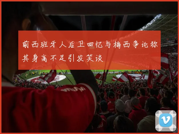 前西班牙人后卫回忆与梅西争论称其身高不足引发笑谈