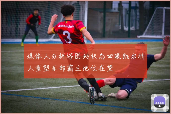 媒体人分析塔图姆状态回暖凯尔特人重塑东部霸主地位在望