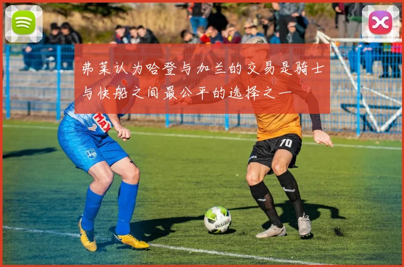 弗莱认为哈登与加兰的交易是骑士与快船之间最公平的选择之一