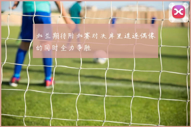加兰期待附加赛对决库里追逐偶像的同时全力争胜