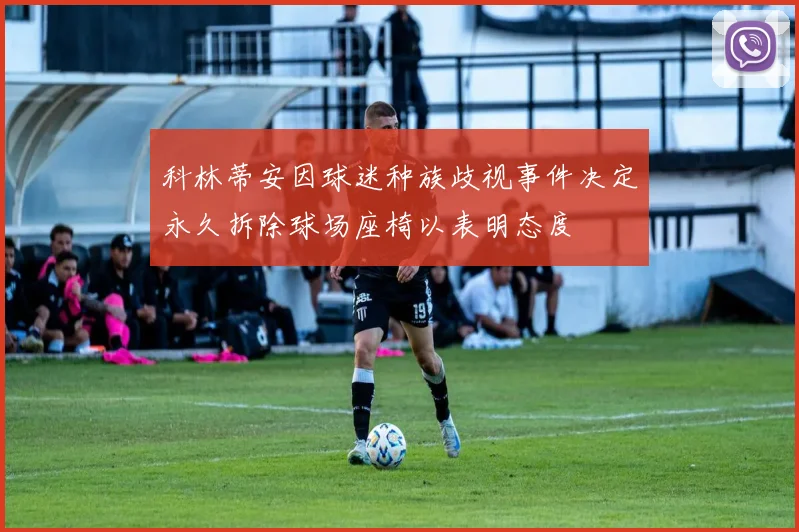 科林蒂安因球迷种族歧视事件决定永久拆除球场座椅以表明态度