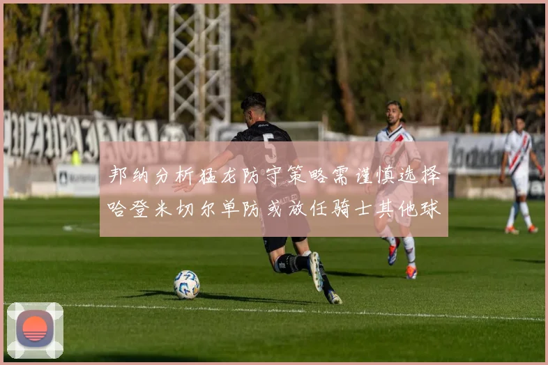 邦纳分析猛龙防守策略需谨慎选择哈登米切尔单防或放任骑士其他球员发挥