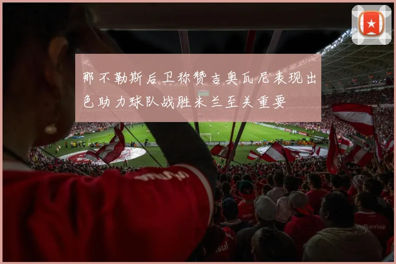那不勒斯后卫称赞吉奥瓦尼表现出色助力球队战胜米兰至关重要