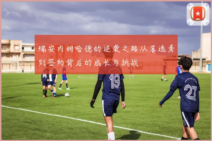 瑞安内姆哈德的逆袭之路从落选秀到签约背后的成长与挑战
