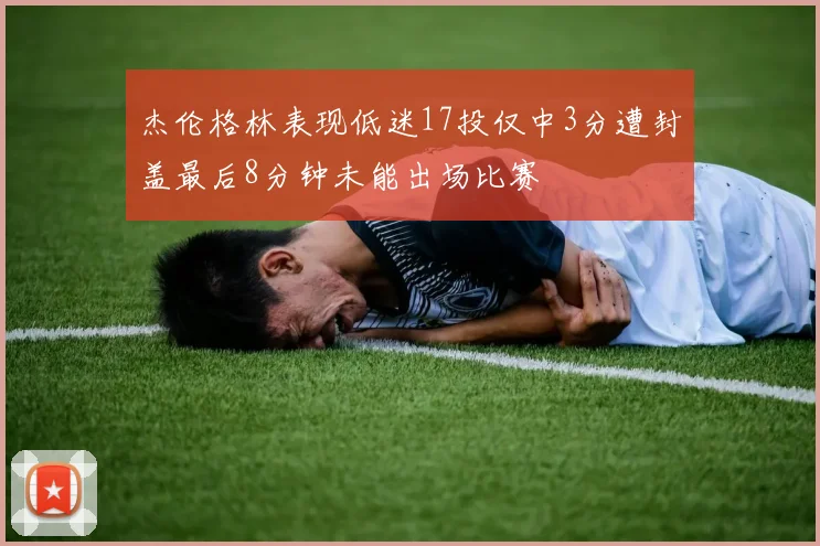 杰伦格林表现低迷17投仅中3分遭封盖最后8分钟未能出场比赛